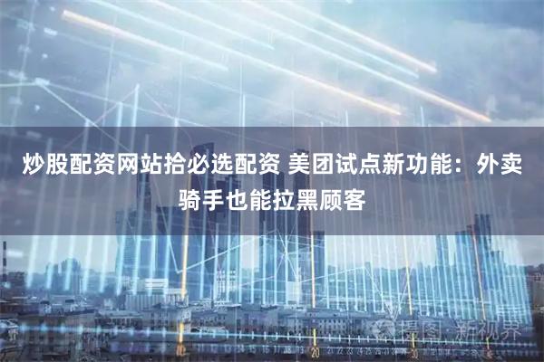 炒股配资网站拾必选配资 美团试点新功能：外卖骑手也能拉黑顾客