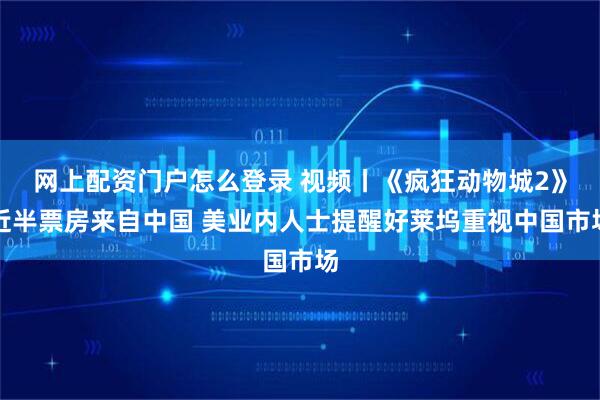 网上配资门户怎么登录 视频丨《疯狂动物城2》近半票房来自中国 美业内人士提醒好莱坞重视中国市场