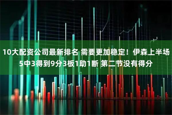 10大配资公司最新排名 需要更加稳定！伊森上半场5中3得到9分3板1助1断 第二节没有得分