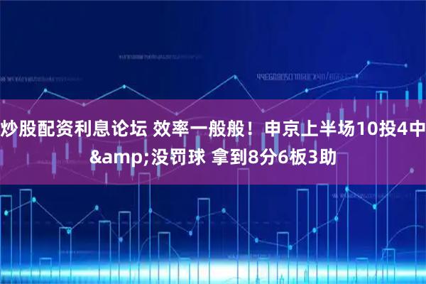 炒股配资利息论坛 效率一般般！申京上半场10投4中&没罚球 拿到8分6板3助