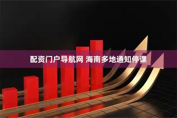 配资门户导航网 海南多地通知停课