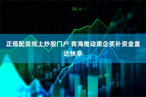 正规配资线上炒股门户 青海推动惠企奖补资金直达快享