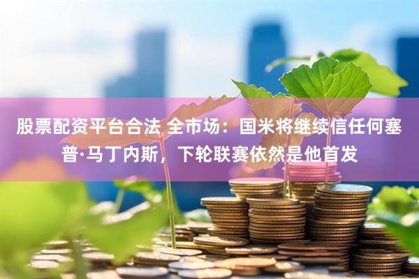 股票配资平台合法 全市场：国米将继续信任何塞普·马丁内斯，下轮联赛依然是他首发
