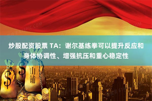 炒股配资股票 TA：谢尔基练拳可以提升反应和身体协调性、增强抗压和重心稳定性